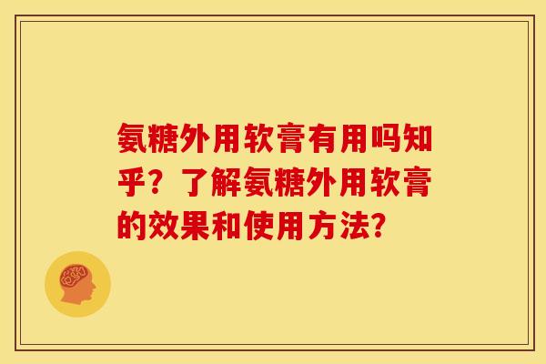 氨糖外用软膏有用吗知乎？了解氨糖外用软膏的效果和使用方法？