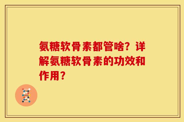 氨糖软骨素都管啥？详解氨糖软骨素的功效和作用？