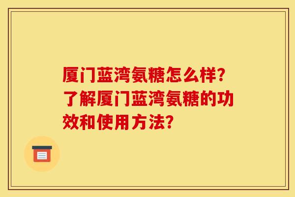 厦门蓝湾氨糖怎么样？了解厦门蓝湾氨糖的功效和使用方法？
