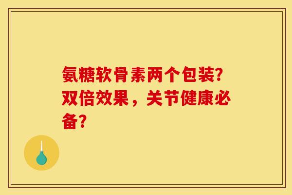氨糖软骨素两个包装？双倍效果，关节健康必备？