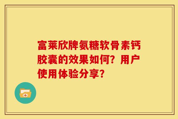 富莱欣牌氨糖软骨素钙胶囊的效果如何？用户使用体验分享？