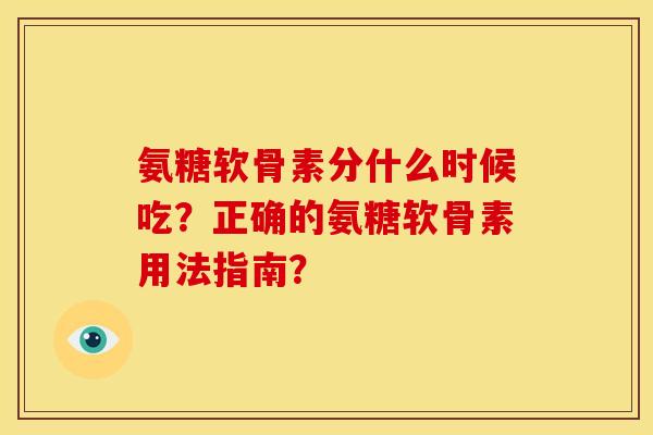 氨糖软骨素分什么时候吃？正确的氨糖软骨素用法指南？