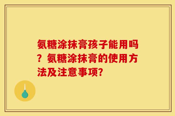 氨糖涂抹膏孩子能用吗？氨糖涂抹膏的使用方法及注意事项？