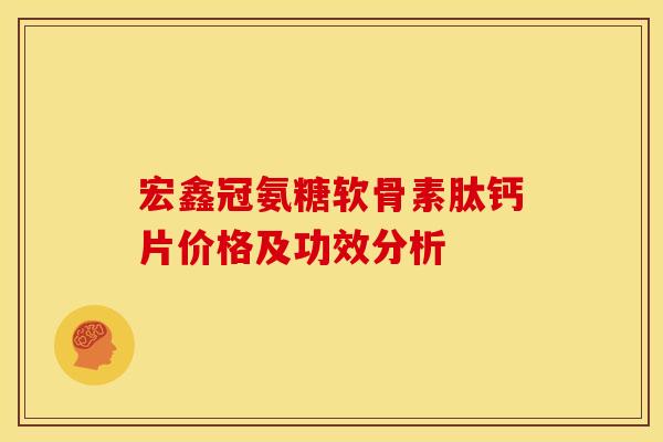 宏鑫冠氨糖软骨素肽钙片价格及功效分析