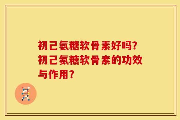 初己氨糖软骨素好吗？初己氨糖软骨素的功效与作用？