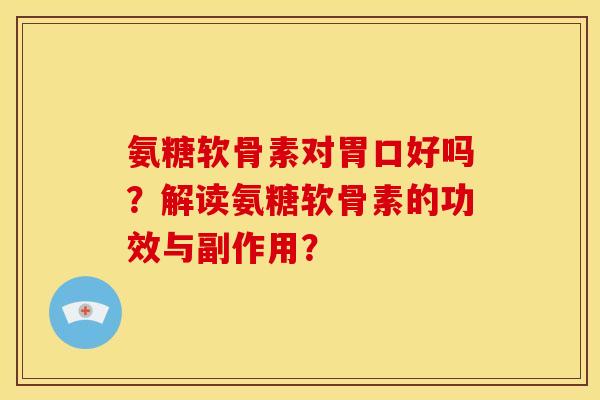 氨糖软骨素对胃口好吗？解读氨糖软骨素的功效与副作用？