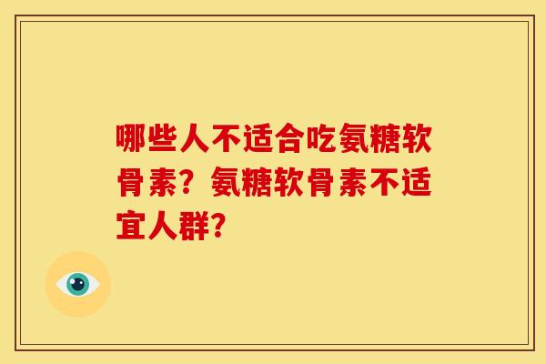 哪些人不适合吃氨糖软骨素？氨糖软骨素不适宜人群？