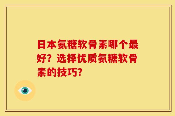 日本氨糖软骨素哪个最好？选择优质氨糖软骨素的技巧？