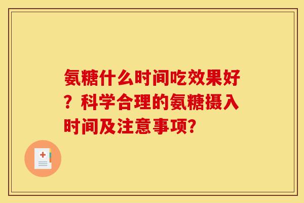 氨糖什么时间吃效果好？科学合理的氨糖摄入时间及注意事项？