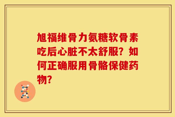旭福维骨力氨糖软骨素吃后心脏不太舒服？如何正确服用骨骼保健药物？