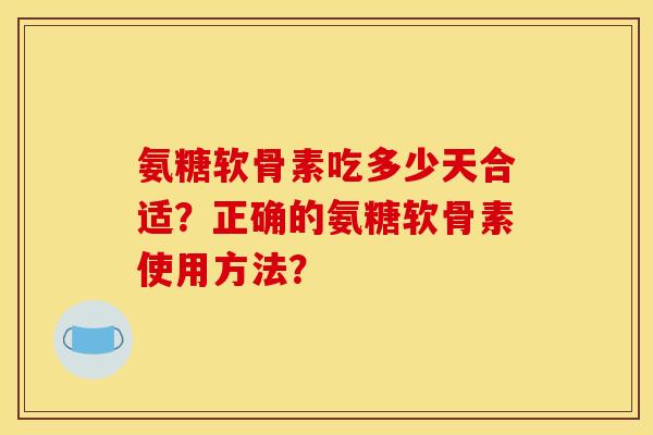 氨糖软骨素吃多少天合适？正确的氨糖软骨素使用方法？