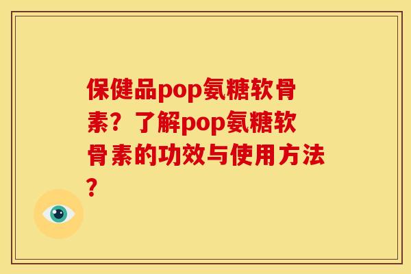 保健品pop氨糖软骨素？了解pop氨糖软骨素的功效与使用方法？