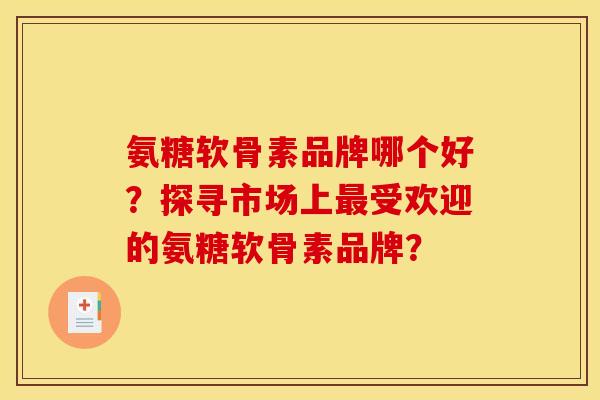 氨糖软骨素品牌哪个好？探寻市场上最受欢迎的氨糖软骨素品牌？