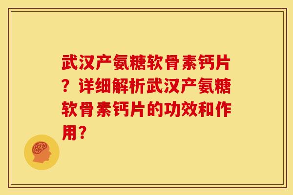 武汉产氨糖软骨素钙片？详细解析武汉产氨糖软骨素钙片的功效和作用？