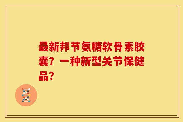 最新邦节氨糖软骨素胶囊？一种新型关节保健品？