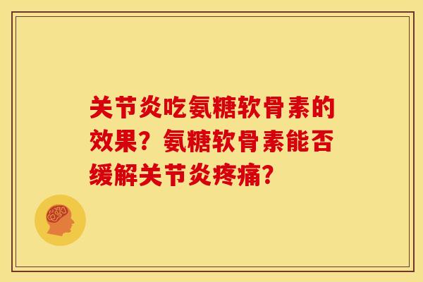 关节炎吃氨糖软骨素的效果？氨糖软骨素能否缓解关节炎疼痛？