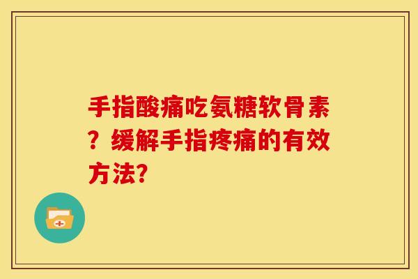 手指酸痛吃氨糖软骨素？缓解手指疼痛的有效方法？