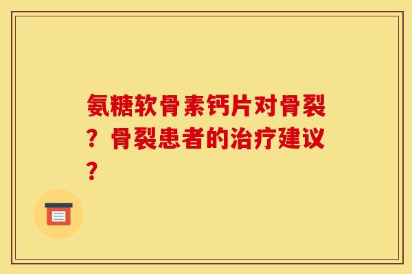 氨糖软骨素钙片对骨裂？骨裂患者的治疗建议？