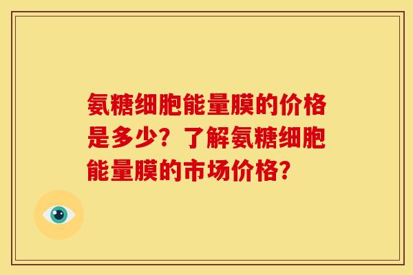 氨糖细胞能量膜的价格是多少？了解氨糖细胞能量膜的市场价格？