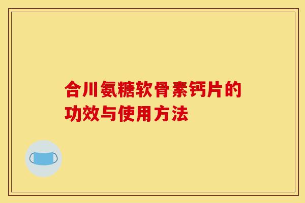 合川氨糖软骨素钙片的功效与使用方法