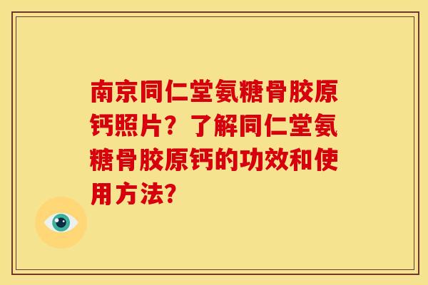 南京同仁堂氨糖骨胶原钙照片？了解同仁堂氨糖骨胶原钙的功效和使用方法？