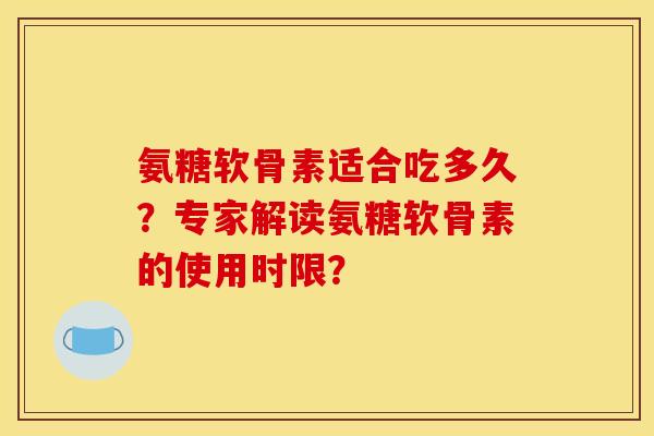 氨糖软骨素适合吃多久？专家解读氨糖软骨素的使用时限？