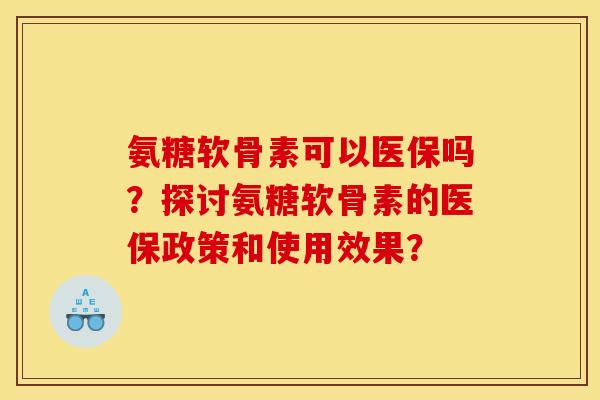 氨糖软骨素可以医保吗？探讨氨糖软骨素的医保政策和使用效果？