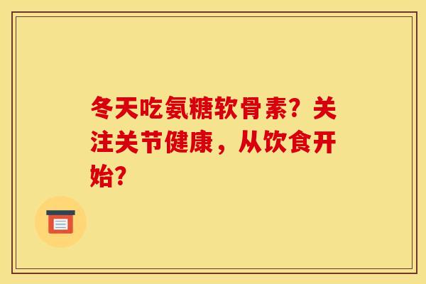 冬天吃氨糖软骨素？关注关节健康，从饮食开始？