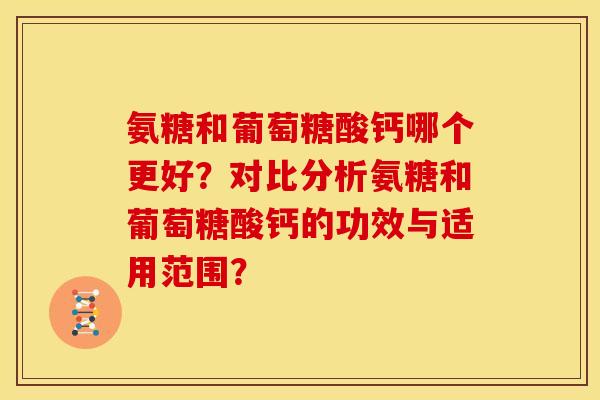 氨糖和葡萄糖酸钙哪个更好？对比分析氨糖和葡萄糖酸钙的功效与适用范围？
