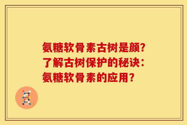 氨糖软骨素古树是颜？了解古树保护的秘诀：氨糖软骨素的应用？
