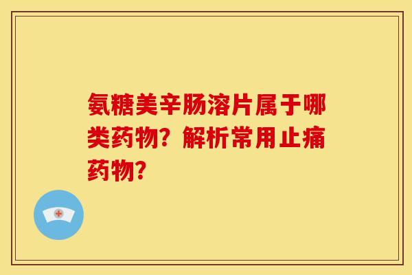 氨糖美辛肠溶片属于哪类药物？解析常用止痛药物？