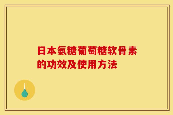 日本氨糖葡萄糖软骨素的功效及使用方法