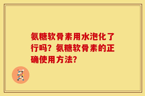 氨糖软骨素用水泡化了行吗？氨糖软骨素的正确使用方法？