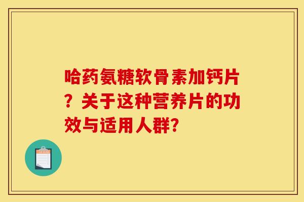 哈药氨糖软骨素加钙片？关于这种营养片的功效与适用人群？