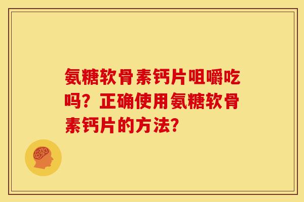 氨糖软骨素钙片咀嚼吃吗？正确使用氨糖软骨素钙片的方法？