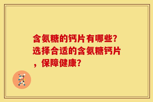 含氨糖的钙片有哪些？选择合适的含氨糖钙片，保障健康？