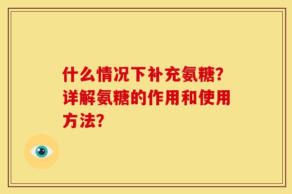 什么情况下补充氨糖？详解氨糖的作用和使用方法？