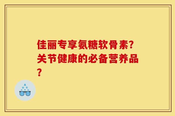 佳丽专享氨糖软骨素？关节健康的必备营养品？