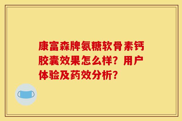 康富森牌氨糖软骨素钙胶囊效果怎么样？用户体验及药效分析？