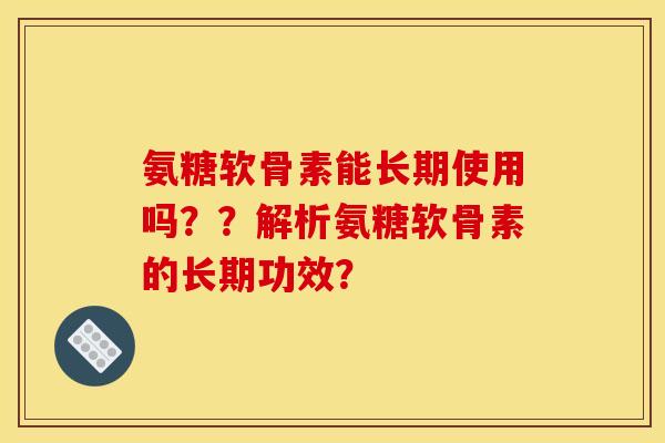 氨糖软骨素能长期使用吗？？解析氨糖软骨素的长期功效？