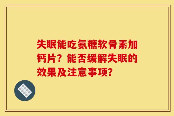失眠能吃氨糖软骨素加钙片？能否缓解失眠的效果及注意事项？