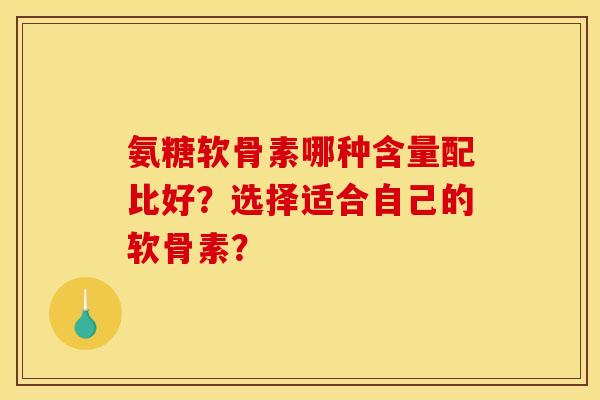 氨糖软骨素哪种含量配比好？选择适合自己的软骨素？