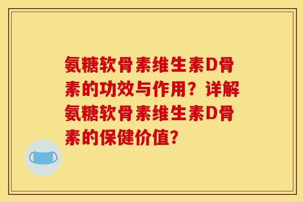氨糖软骨素维生素D骨素的功效与作用？详解氨糖软骨素维生素D骨素的保健价值？