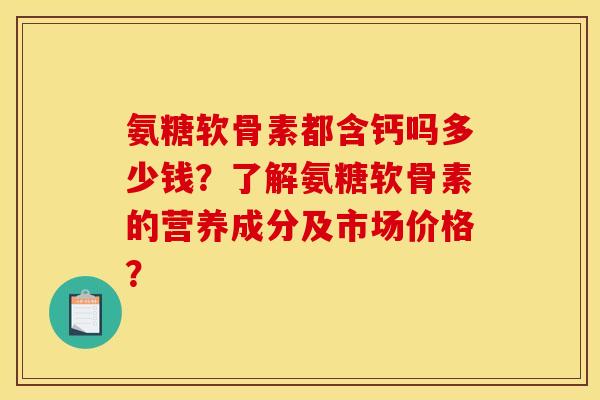 氨糖软骨素都含钙吗多少钱？了解氨糖软骨素的营养成分及市场价格？