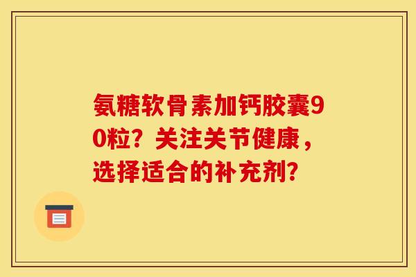 氨糖软骨素加钙胶囊90粒？关注关节健康，选择适合的补充剂？