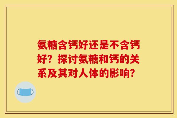 氨糖含钙好还是不含钙好？探讨氨糖和钙的关系及其对人体的影响？