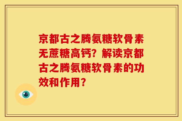 京都古之腾氨糖软骨素无蔗糖高钙？解读京都古之腾氨糖软骨素的功效和作用？