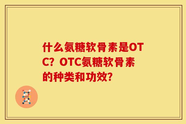 什么氨糖软骨素是OTC？OTC氨糖软骨素的种类和功效？
