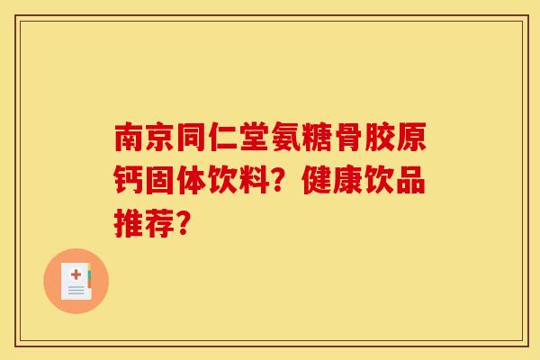 南京同仁堂氨糖骨胶原钙固体饮料？健康饮品推荐？