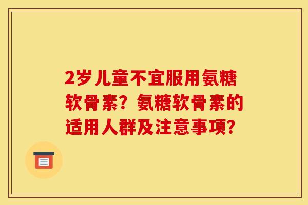 2岁儿童不宜服用氨糖软骨素？氨糖软骨素的适用人群及注意事项？